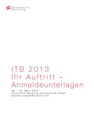 ITB 2013
Ihr Auftritt –
Anmeldeunterlagen
06. – 10. März 2013
Österreich Werbung Deutschland GmbH
pamela.ziegler@austria.info
 