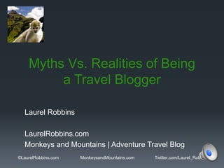 Myths Vs. Realities of Being
a Travel Blogger
Laurel Robbins
LaurelRobbins.com
Monkeys and Mountains | Adventure Travel Blog
©LaurelRobbins.com MonkeysandMountains.com Twitter.com/Laurel_Robbins
 