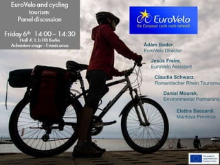 EuroVelo and cycling tourism:
panel discussion
ECF gratefully acknowledges financial support
from the European commission. Nevertheless
the sole responsibility of this presentation lies
with the author. The European Union is not
responsible for any use that may be made of
the information contained therein.
Ádám Bodor,
EuroVelo Director
Claudia Schwarz,
Romantischer Rhein Tourismus
Daniel Mourek,
Environmental Partnership
Elettra Saccardi,
Mantova Province
Jesús Freire,
EuroVelo Assistant
 