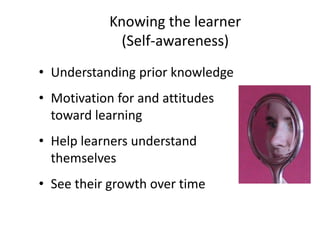 Knowing the learner
(Self-awareness)
• Understanding prior knowledge
• Motivation for and attitudes
toward learning
• Help learners understand
themselves
• See their growth over time
 