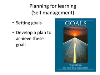 Planning for learning
(Self management)
• Setting goals
• Develop a plan to
achieve these
goals
 