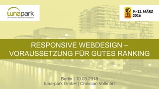 RESPONSIVE WEBDESIGN –
VORAUSSETZUNG FÜR GUTES RANKING
Berlin | 10.03.2016
luna-park GmbH | Christian Vollmert
 