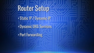 ā£Static IP / Dynamic IP
ā£Dynamic DNS Services
ā£Port Forwarding
Router Setup