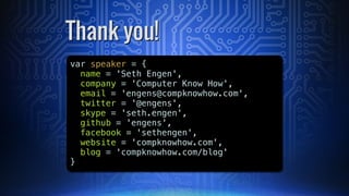 varĀ speaker = {Ā Ā
Ā name =Ā 'Seth Engen',
Ā companyĀ =Ā 'Computer Know How',
Ā email =Ā 'engens@compknowhow.com',
twitter = '@engens',
Ā skype = 'seth.engen',
github = 'engens',
facebook = 'sethengen',
website = 'compknowhow.com',
blog = 'compknowhow.com/blog'
}
Thank you!