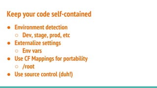 Keep your code self-contained
● Environment detection
○ Dev, stage, prod, etc
● Externalize settings
○ Env vars
● Use CF Mappings for portability
○ /root
● Use source control (duh!)
 