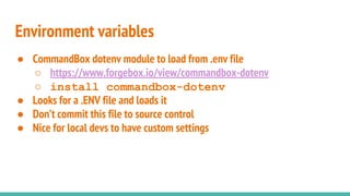 ● CommandBox dotenv module to load from .env file
○ https://www.forgebox.io/view/commandbox-dotenv
○ install commandbox-dotenv
● Looks for a .ENV file and loads it
● Don’t commit this file to source control
● Nice for local devs to have custom settings
Environment variables
 