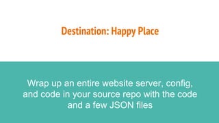 Destination: Happy Place
Wrap up an entire website server, config,
and code in your source repo with the code
and a few JSON files
 
