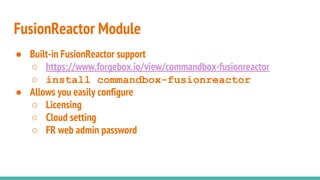 ● Built-in FusionReactor support
○ https://www.forgebox.io/view/commandbox-fusionreactor
○ install commandbox-fusionreactor
● Allows you easily configure
○ Licensing
○ Cloud setting
○ FR web admin password
FusionReactor Module
 