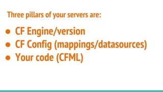 Three pillars of your servers are:
● CF Engine/version
● CF Config (mappings/datasources)
● Your code (CFML)
 