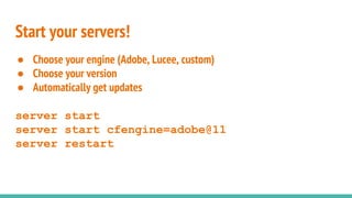Start your servers!
● Choose your engine (Adobe, Lucee, custom)
● Choose your version
● Automatically get updates
server start
server start cfengine=adobe@11
server restart
 