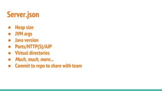 Server.json
● Heap size
● JVM args
● Java version
● Ports/HTTP(S)/AJP
● Virtual directories
● Much, much, more...
● Commit to repo to share with team
 