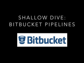 S H A L L O W D I V E :
B I T B U C K E T P I P E L I N E S
 