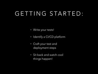 G E T T I N G S TA R T E D :
• Write your tests!
• Identify a CI/CD platform
• Craft your test and
deployment steps
• Sit back and watch cool
things happen!
 