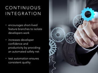 C O N T I N U O U S
I N T E G R AT I O N
• encourages short-lived
feature branches to isolate
developers work
• increases developer
confidence and
productivity by providing
an automated safety net
• test automation ensures
consistent quality
 