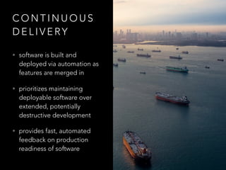 C O N T I N U O U S
D E L I V E RY
• software is built and
deployed via automation as
features are merged in
• prioritizes maintaining
deployable software over
extended, potentially
destructive development
• provides fast, automated
feedback on production
readiness of software
 