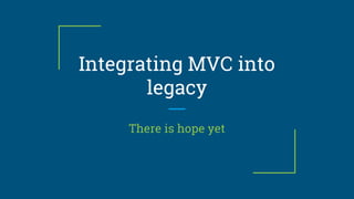 Integrating MVC into
legacy
There is hope yet
 