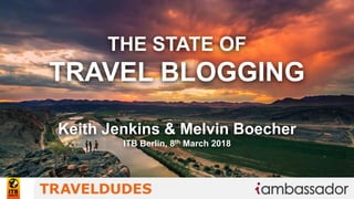 THE STATE OF
TRAVEL BLOGGING
Keith Jenkins & Melvin Boecher
ITB Berlin, 8th March 2018
 