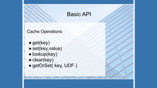 Basic API
Cache Operations
● get(key)
● set(key,value)
● lookup(key)
● clear(key)
● getOrSet( key, UDF )
 