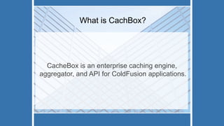 What is CachBox?
CacheBox is an enterprise caching engine,
aggregator, and API for ColdFusion applications.
 