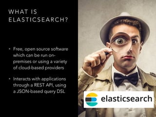 W H AT I S
E L A S T I C S E A R C H ?
• Free, open source software
which can be run on-
premises or using a variety
of cl...