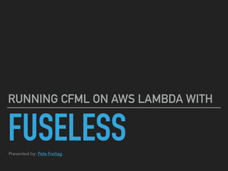 FUSELESS
RUNNING CFML ON AWS LAMBDA WITH
Presented by: Pete Freitag
 