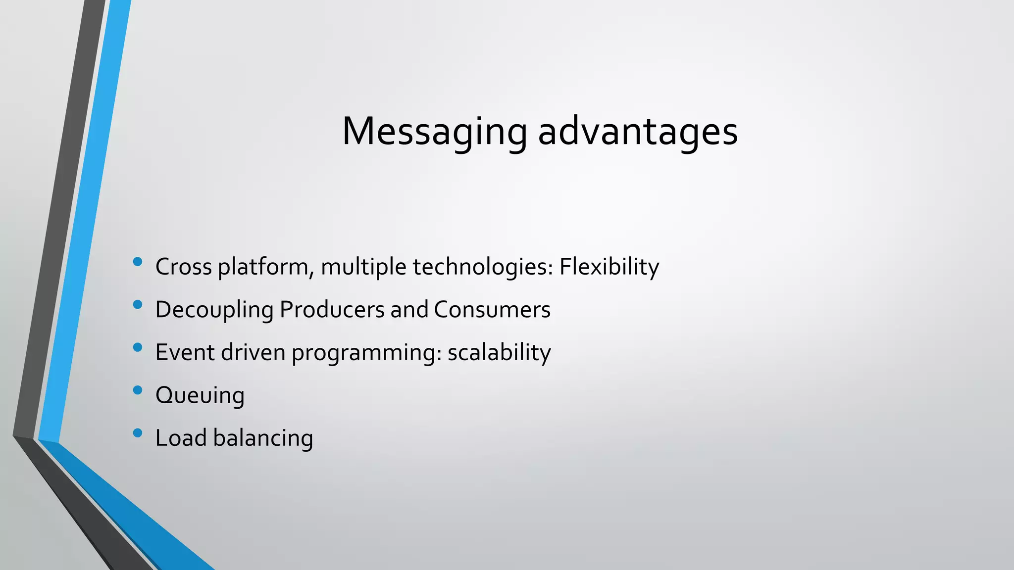 Messaging advantages
• Cross platform, multiple technologies: Flexibility
• Decoupling Producers and Consumers
• Event driven programming: scalability
• Queuing
• Load balancing
 