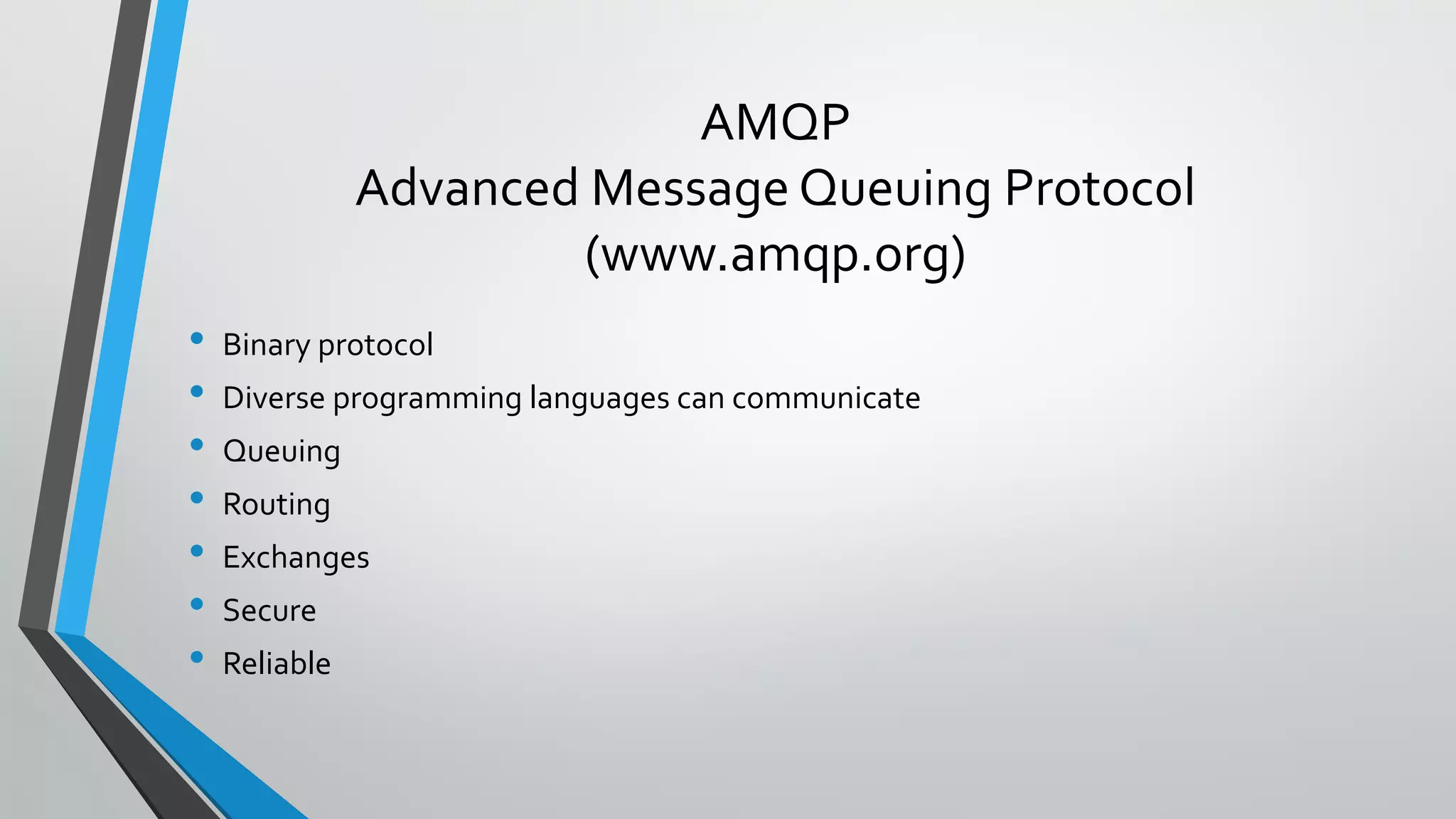 AMQP
Advanced Message Queuing Protocol
(www.amqp.org)
• Binary protocol
• Diverse programming languages can communicate
• Queuing
• Routing
• Exchanges
• Secure
• Reliable
 