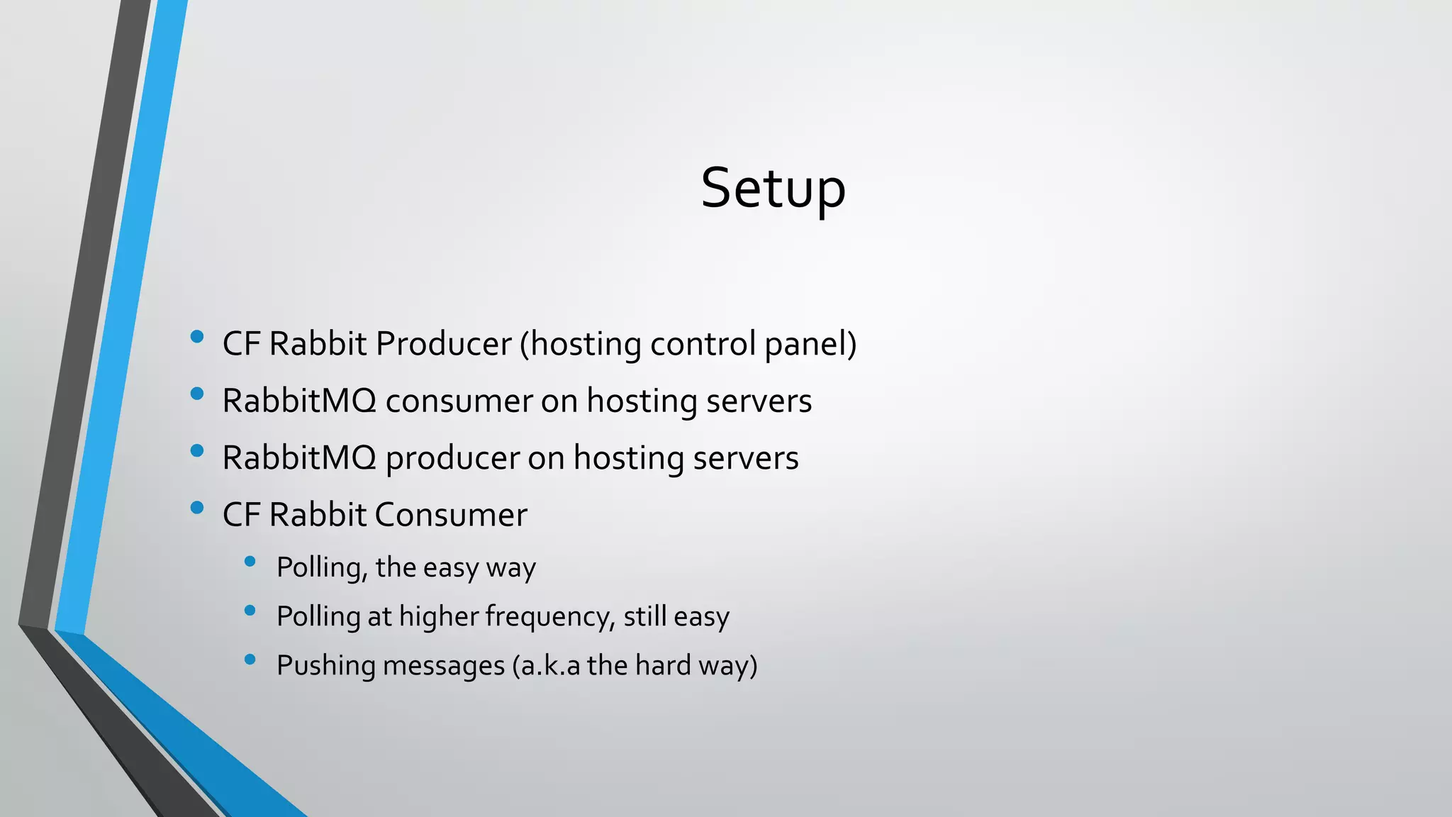 Setup
• CF Rabbit Producer (hosting control panel)
• RabbitMQ consumer on hosting servers
• RabbitMQ producer on hosting servers
• CF Rabbit Consumer
• Polling, the easy way
• Polling at higher frequency, still easy
• Pushing messages (a.k.a the hard way)
 