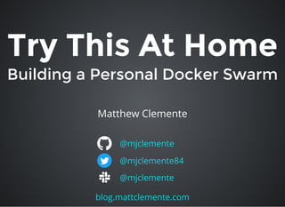 Try This At HomeTry This At Home
Building a Personal Docker SwarmBuilding a Personal Docker Swarm
Matthew Clemente
@mjclemente
@mjclemente84
blog.mattclemente.com
@mjclemente
 