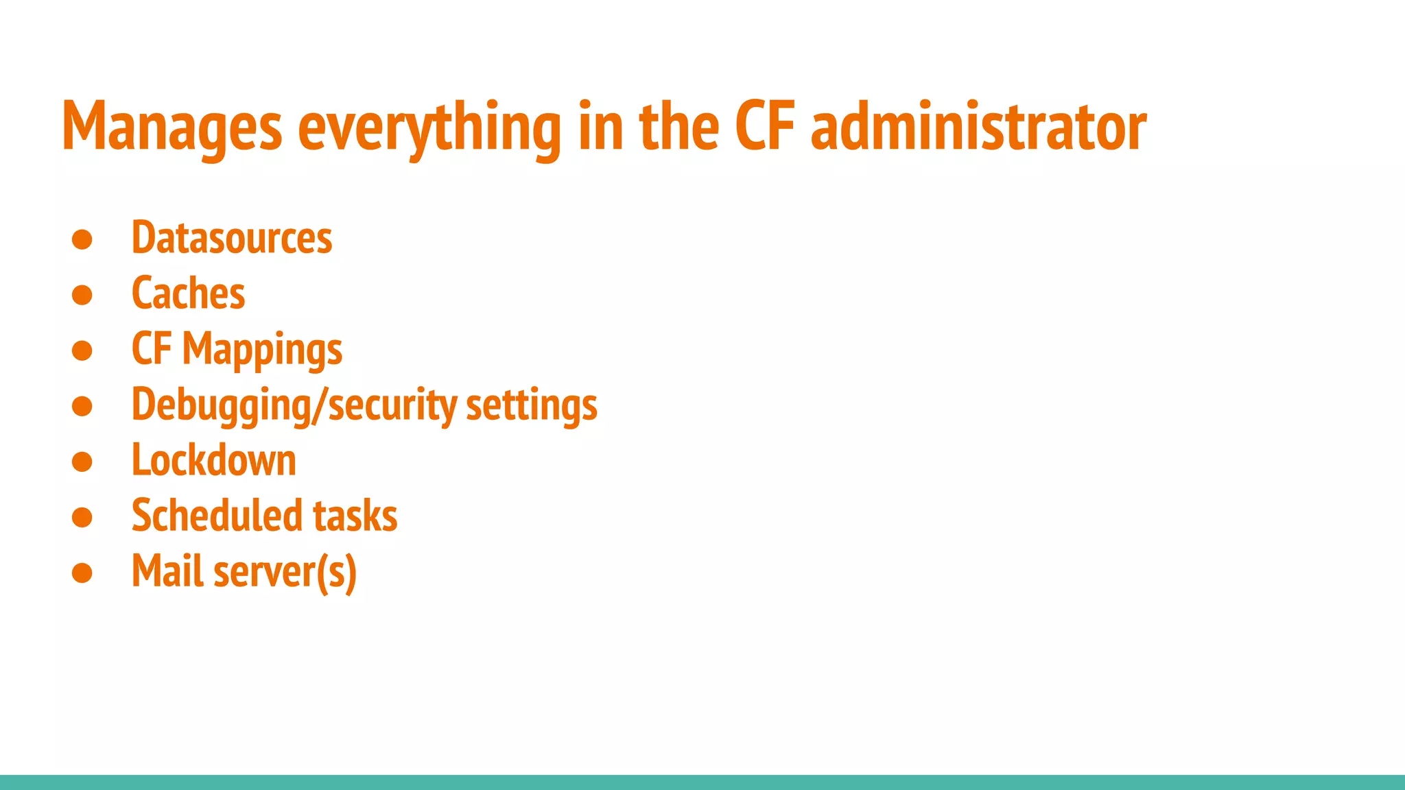 Manages everything in the CF administrator
● Datasources
● Caches
● CF Mappings
● Debugging/security settings
● Lockdown
● Scheduled tasks
● Mail server(s)
 