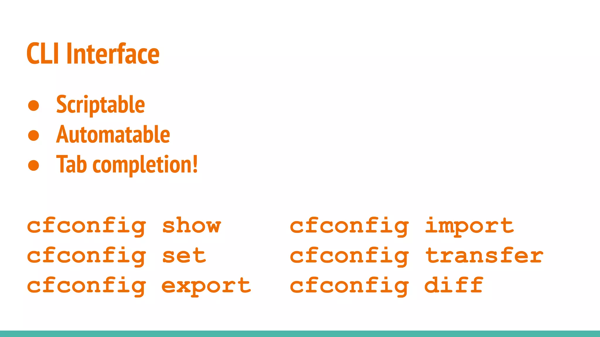 CLI Interface
● Scriptable
● Automatable
● Tab completion!
cfconfig show
cfconfig set
cfconfig export
cfconfig import
cfconfig transfer
cfconfig diff
 