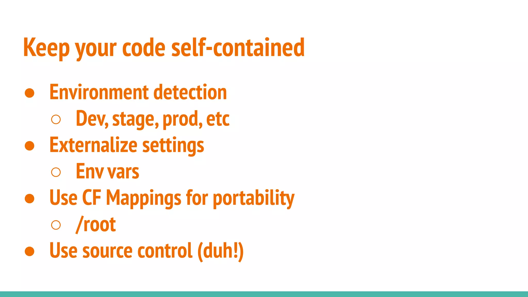 Keep your code self-contained
● Environment detection
○ Dev,stage,prod,etc
● Externalize settings
○ Env vars
● Use CF Mappings for portability
○ /root
● Use source control (duh!)
 
