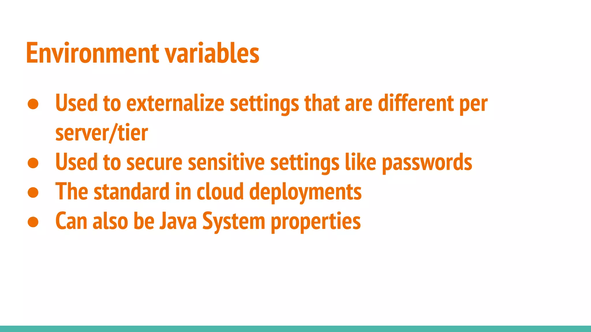 Environment variables
● Used to externalize settings that are different per
server/tier
● Used to secure sensitive settings like passwords
● The standard in cloud deployments
● Can also be Java System properties
 