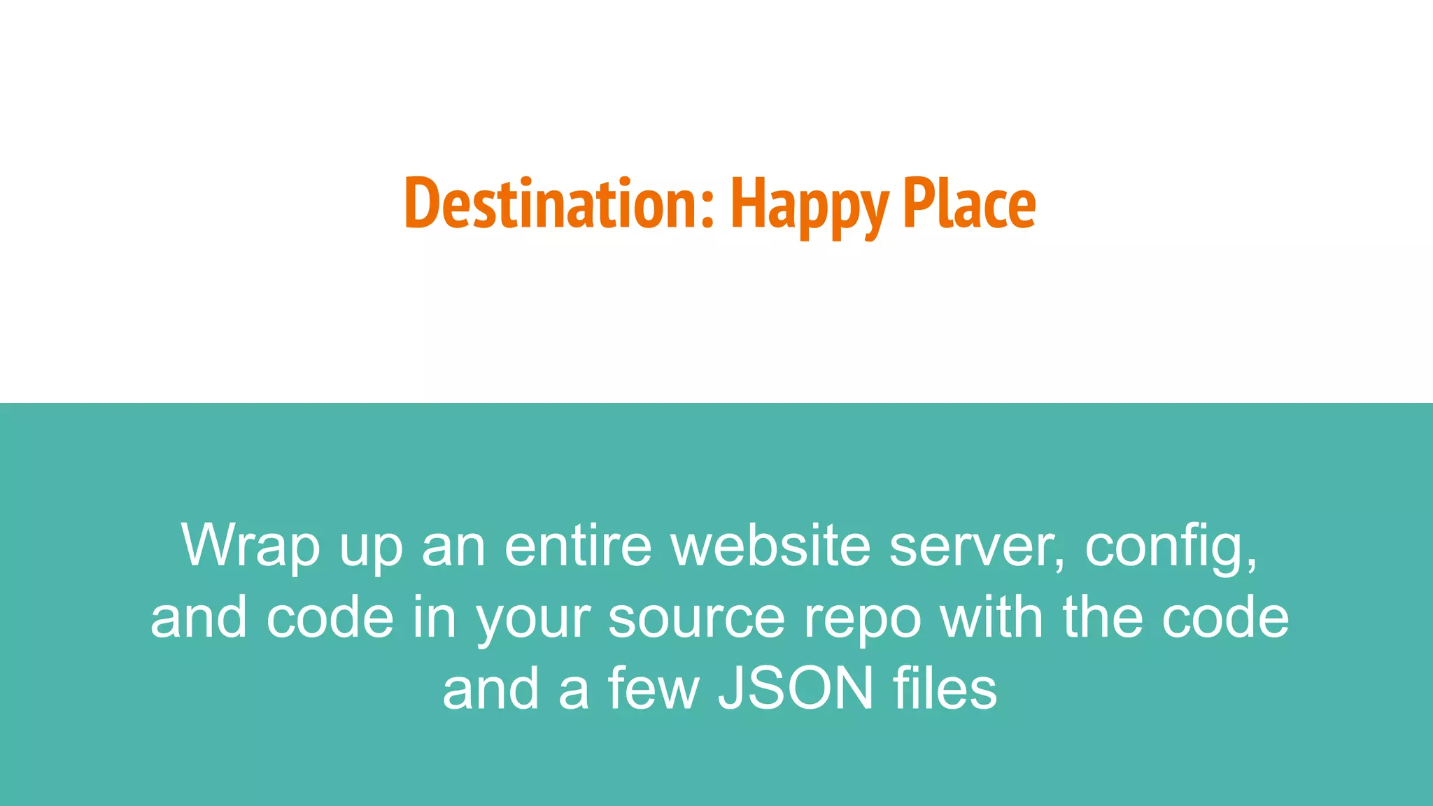 Destination: Happy Place
Wrap up an entire website server, config,
and code in your source repo with the code
and a few JSON files
 
