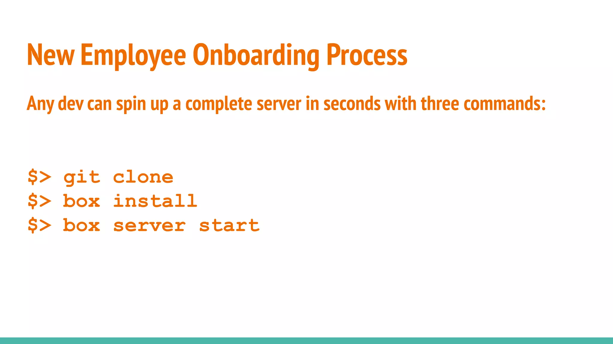 Any dev can spin up a complete server in seconds with three commands:
$> git clone
$> box install
$> box server start
New Employee Onboarding Process
 