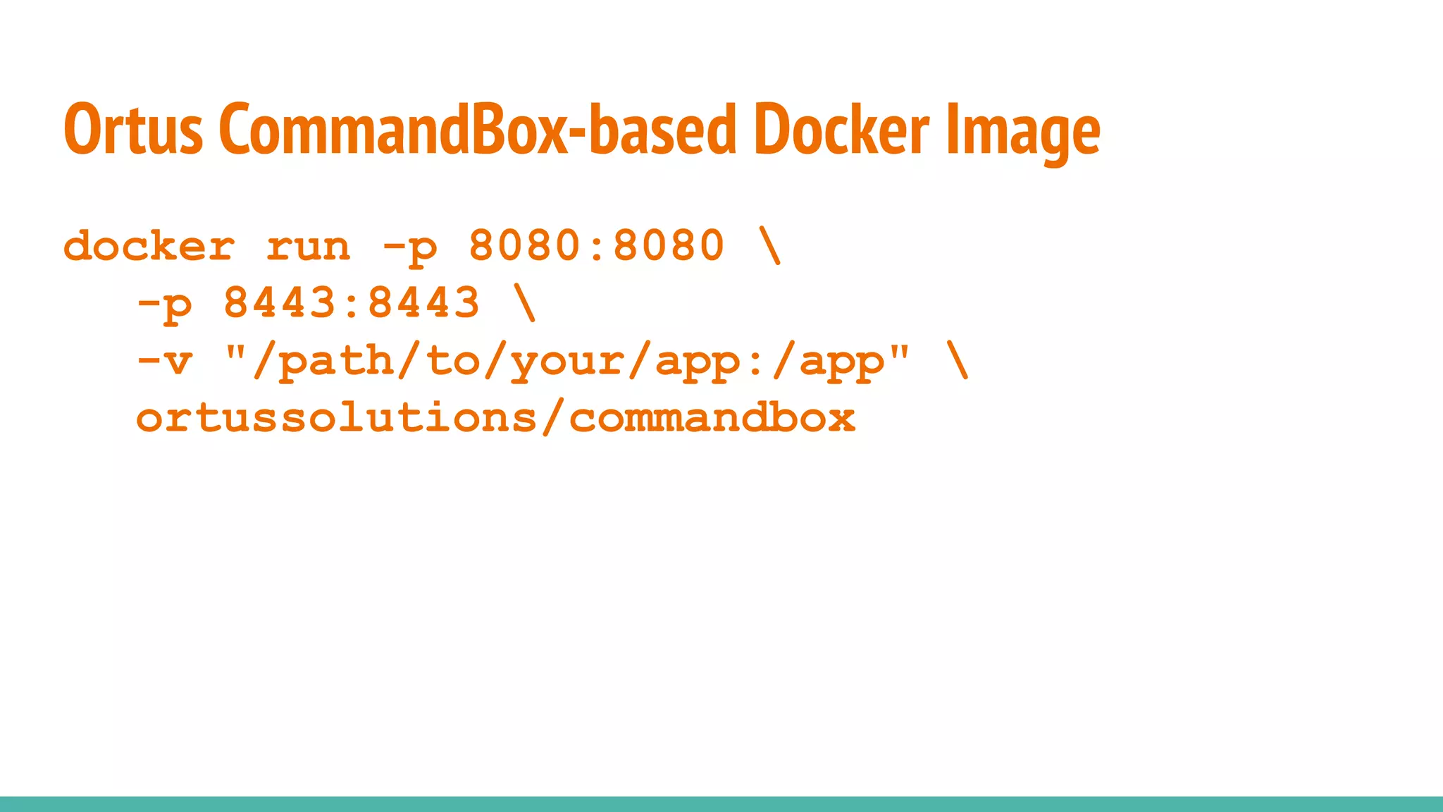 docker run -p 8080:8080 
-p 8443:8443 
-v "/path/to/your/app:/app" 
ortussolutions/commandbox
Ortus CommandBox-based Docker Image
 