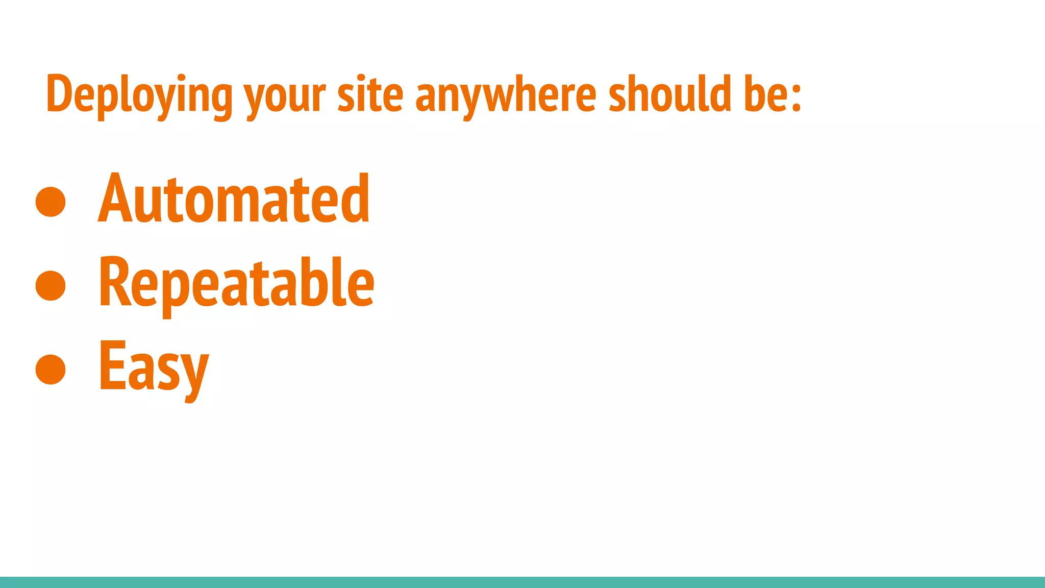 Deploying your site anywhere should be:
● Automated
● Repeatable
● Easy
 
