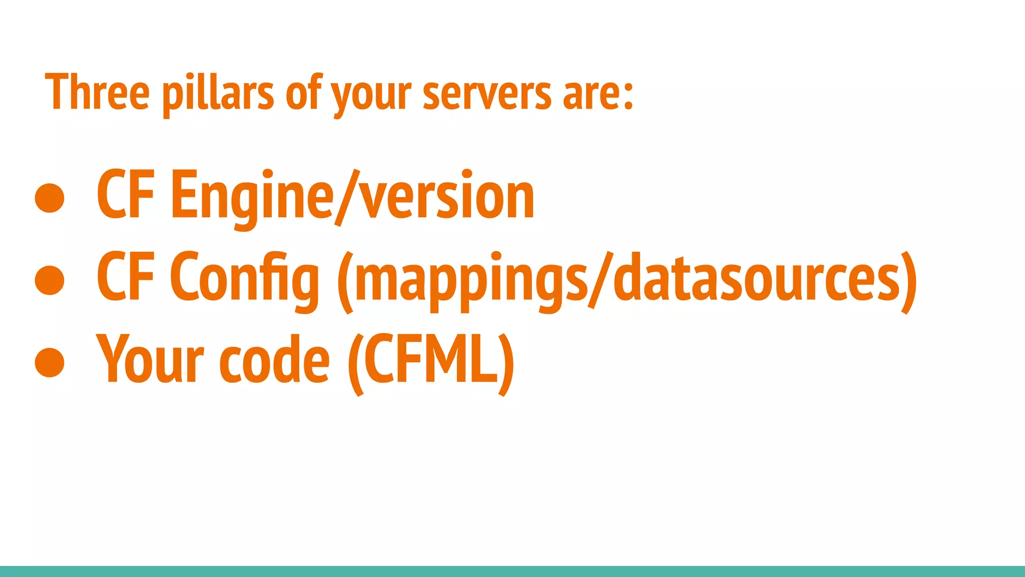 Three pillars of your servers are:
● CF Engine/version
● CF Conﬁg (mappings/datasources)
● Your code (CFML)
 