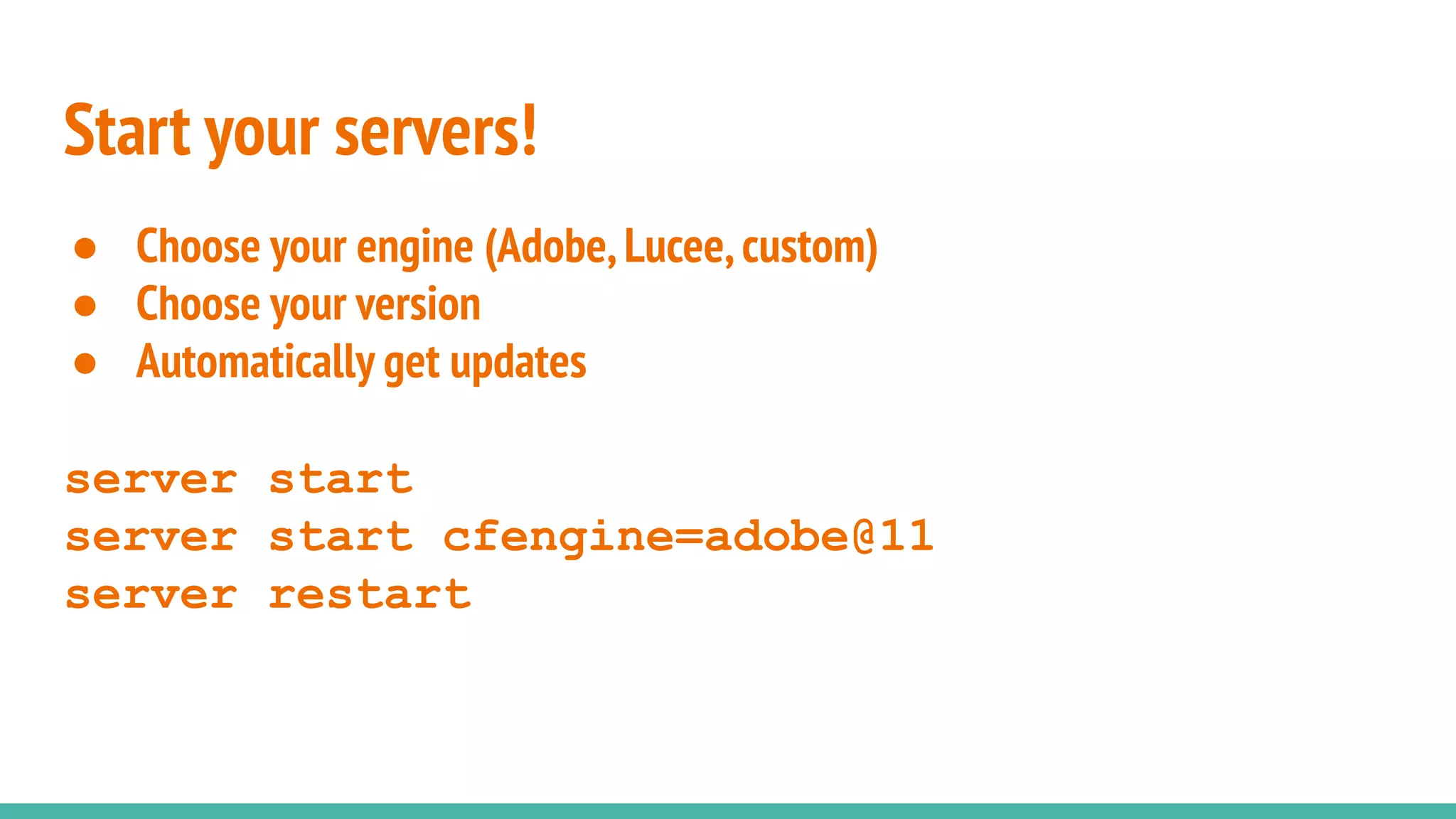 Start your servers!
● Choose your engine (Adobe,Lucee,custom)
● Choose your version
● Automatically get updates
server start
server start cfengine=adobe@11
server restart
 