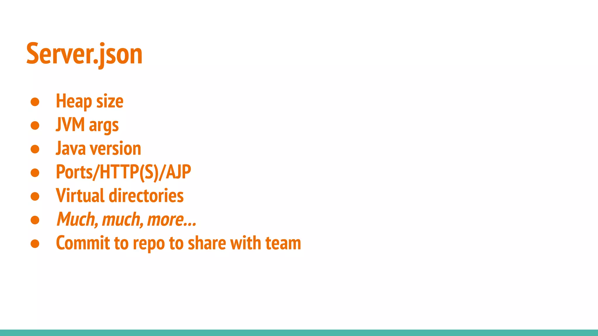 Server.json
● Heap size
● JVM args
● Java version
● Ports/HTTP(S)/AJP
● Virtual directories
● Much,much,more...
● Commit to repo to share with team
 