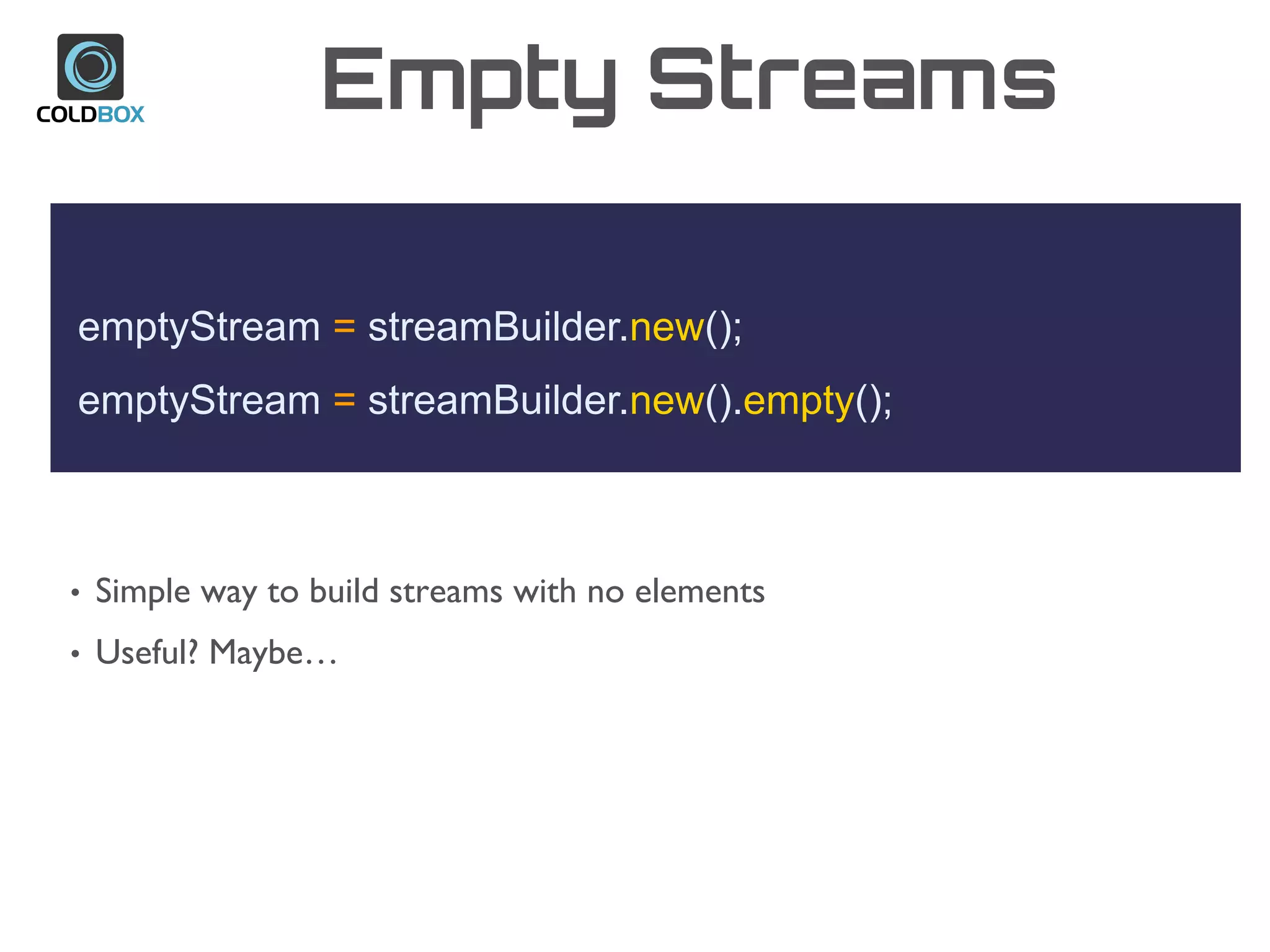 Empty Streams
emptyStream = streamBuilder.new();
emptyStream = streamBuilder.new().empty();
• Simple way to build streams with no elements
• Useful? Maybe…
 