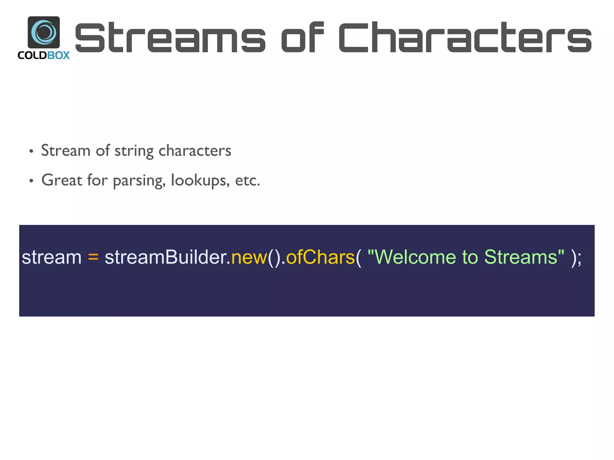 Streams of Characters
stream = streamBuilder.new().ofChars( "Welcome to Streams" );
• Stream of string characters
• Great for parsing, lookups, etc.
 