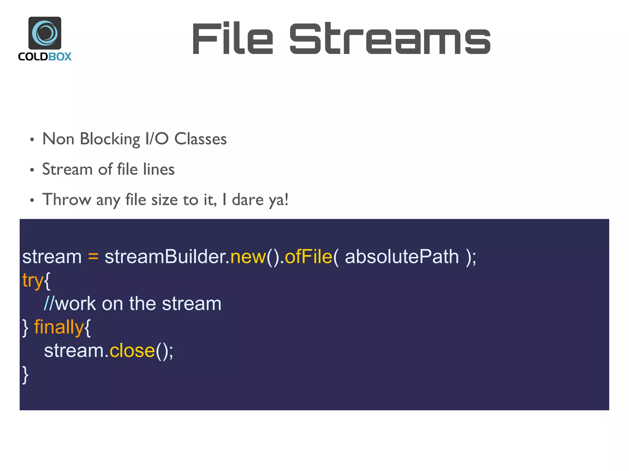 File Streams
stream = streamBuilder.new().ofFile( absolutePath );
try{
//work on the stream
} finally{
stream.close();
}
• Non Blocking I/O Classes
• Stream of file lines
• Throw any file size to it, I dare ya!
 