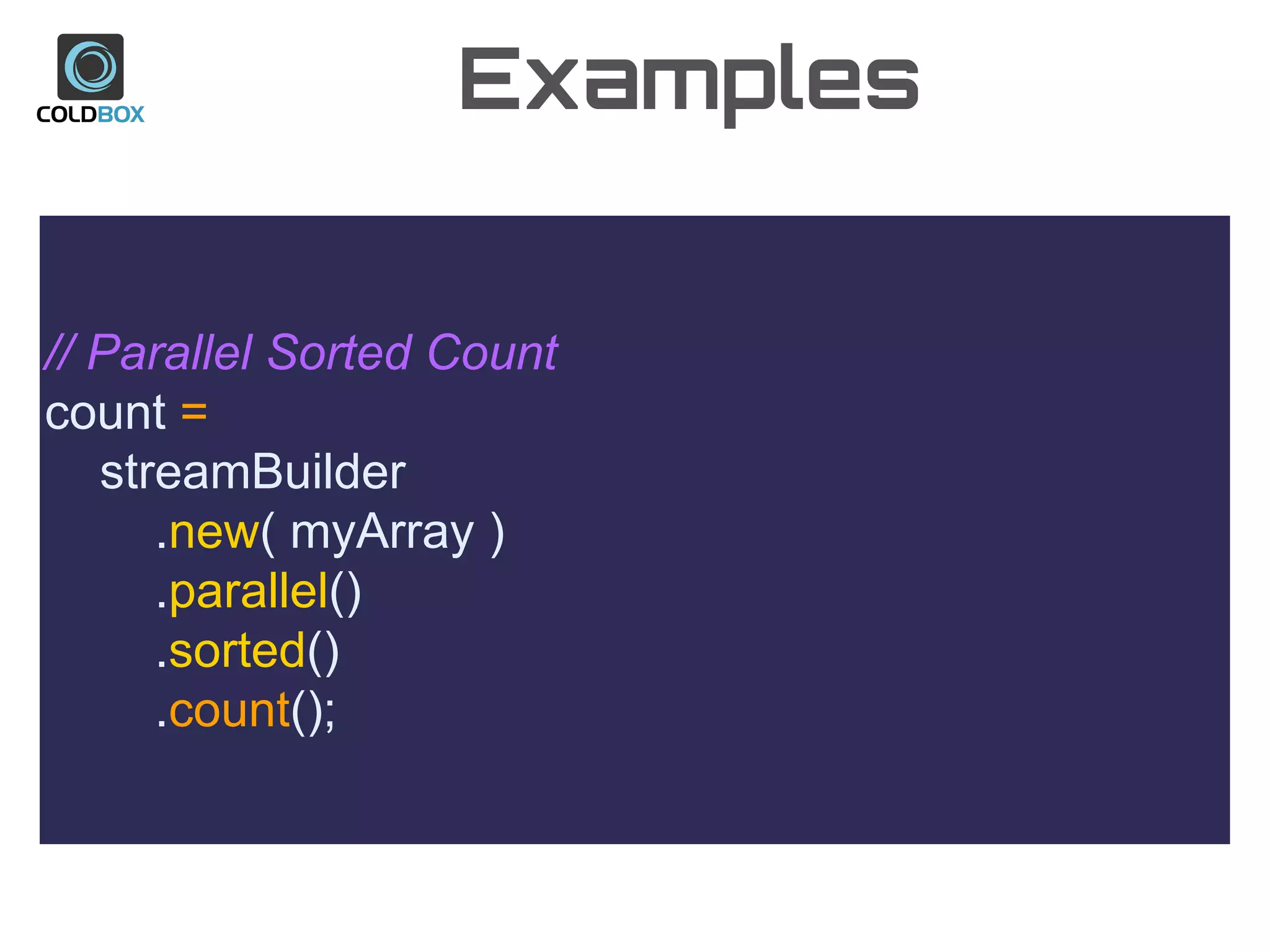 Examples
// Parallel Sorted Count
count =
streamBuilder
.new( myArray )
.parallel()
.sorted()
.count();
 