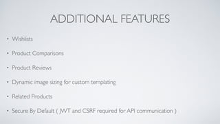ADDITIONAL FEATURES
• Wishlists
• Product Comparisons
• Product Reviews
• Dynamic image sizing for custom templating
• Related Products
• Secure By Default ( JWT and CSRF required for API communication )
 