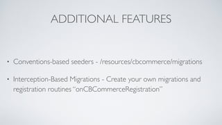 ADDITIONAL FEATURES
• Conventions-based seeders - /resources/cbcommerce/migrations
• Interception-Based Migrations - Create your own migrations and
registration routines “onCBCommerceRegistration”
 