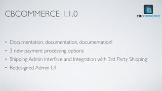 CBCOMMERCE 1.1.0
• Documentation, documentation, documentation!
• 3 new payment processing options
• Shipping Admin Interface and Integration with 3rd Party Shipping
• Redesigned Admin UI
 