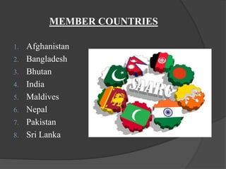 MEMBER COUNTRIES
1. Afghanistan
2. Bangladesh
3. Bhutan
4. India
5. Maldives
6. Nepal
7. Pakistan
8. Sri Lanka
 