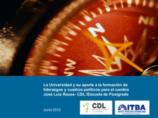 La Universidad y su aporte a la formación de
liderazgos y cuadros políticos para el cambio
José Luis Roces- CDL /Escuela de Postgrado


Junio 2012
 