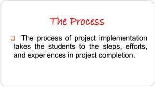 The Process 
 The process of project implementation 
takes the students to the steps, efforts, 
and experiences in project completion. 
 